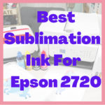 Best Sublimation Ink For Epson 2720 - Buying Guide